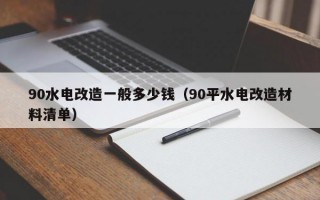 90水电改造一般多少钱（90平水电改造材料清单）