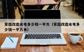 家庭改造水电多少钱一平方（家庭改造水电多少钱一平方米）