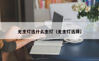 无主灯选什么主灯（无主灯选择）