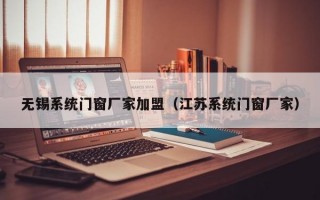 无锡系统门窗厂家加盟（江苏系统门窗厂家）