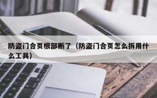 防盗门合页根部断了（防盗门合页怎么拆用什么工具）