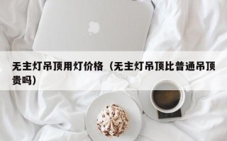 无主灯吊顶用灯价格（无主灯吊顶比普通吊顶贵吗）