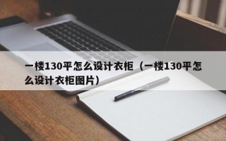 一楼130平怎么设计衣柜（一楼130平怎么设计衣柜图片）