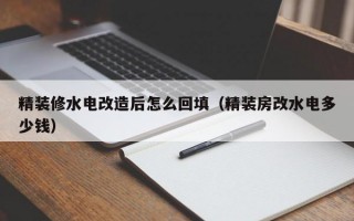 精装修水电改造后怎么回填（精装房改水电多少钱）