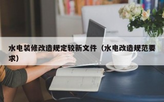 水电装修改造规定较新文件（水电改造规范要求）