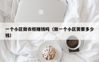 一个小区做衣柜赚钱吗（做一个小区需要多少钱）