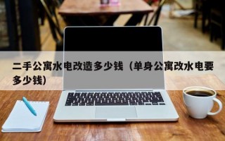 二手公寓水电改造多少钱（单身公寓改水电要多少钱）