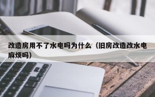 改造房用不了水电吗为什么（旧房改造改水电麻烦吗）