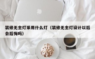 装修无主灯采用什么灯（装修无主灯设计以后会后悔吗）