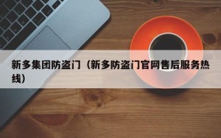 新多集团防盗门（新多防盗门官网售后服务热线）