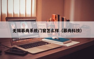 无锡慕尚系统门窗怎么样（慕尚科技）