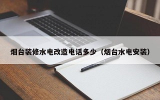 烟台装修水电改造电话多少（烟台水电安装）