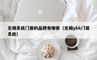 无锡系统门窗的品牌有哪些（无锡ykk门窗系统）