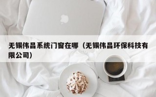 无锡伟昌系统门窗在哪（无锡伟昌环保科技有限公司）