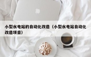 小型水电站的自动化改造（小型水电站自动化改造项目）