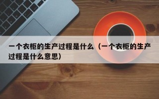 一个衣柜的生产过程是什么（一个衣柜的生产过程是什么意思）