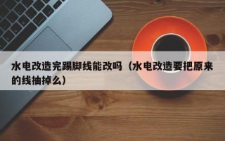 水电改造完踢脚线能改吗（水电改造要把原来的线抽掉么）