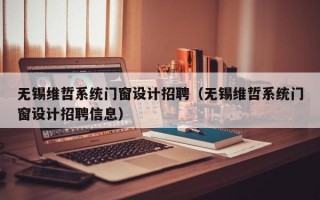 无锡维哲系统门窗设计招聘（无锡维哲系统门窗设计招聘信息）