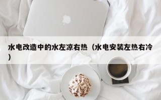 水电改造中的水左凉右热（水电安装左热右冷）