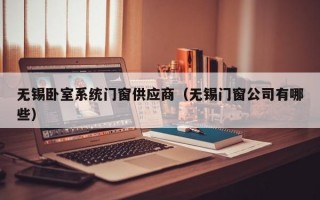 无锡卧室系统门窗供应商（无锡门窗公司有哪些）