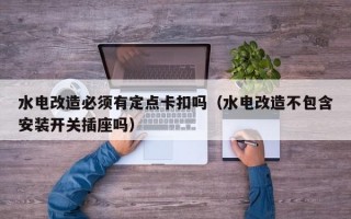 水电改造必须有定点卡扣吗（水电改造不包含安装开关插座吗）