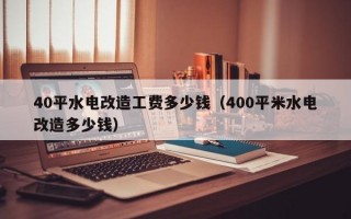 40平水电改造工费多少钱（400平米水电改造多少钱）