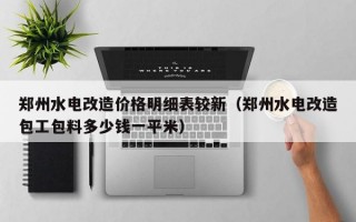 郑州水电改造价格明细表较新（郑州水电改造包工包料多少钱一平米）