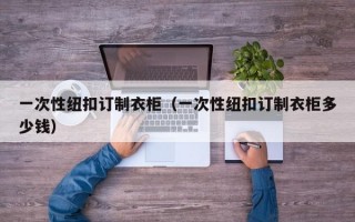 一次性纽扣订制衣柜（一次性纽扣订制衣柜多少钱）