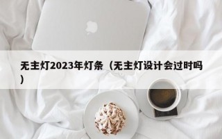 无主灯2023年灯条（无主灯设计会过时吗）