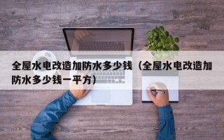 全屋水电改造加防水多少钱（全屋水电改造加防水多少钱一平方）