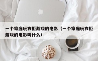 一个家庭玩衣柜游戏的电影（一个家庭玩衣柜游戏的电影叫什么）