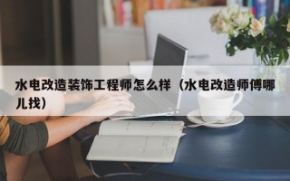 水电改造装饰工程师怎么样（水电改造师傅哪儿找）