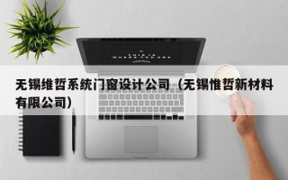 无锡维哲系统门窗设计公司（无锡惟哲新材料有限公司）