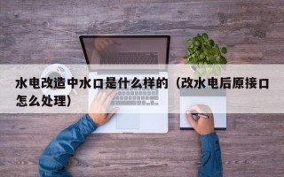 水电改造中水口是什么样的（改水电后原接口怎么处理）