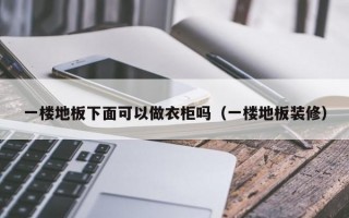 一楼地板下面可以做衣柜吗（一楼地板装修）