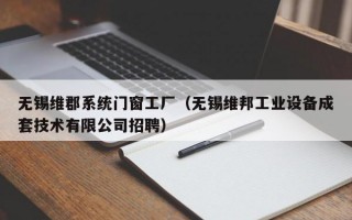 无锡维郡系统门窗工厂（无锡维邦工业设备成套技术有限公司招聘）