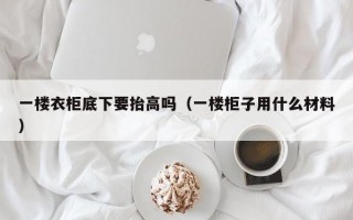 一楼衣柜底下要抬高吗（一楼柜子用什么材料）