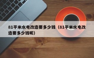 81平米水电改造要多少钱（81平米水电改造要多少钱呢）