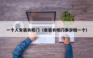 一个人安装衣柜门（安装衣柜门多少钱一个）