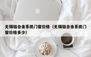 无锡铝合金系统门窗价格（无锡铝合金系统门窗价格多少）