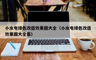 小水电绿色改造效果图大全（小水电绿色改造效果图大全集）