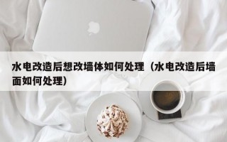 水电改造后想改墙体如何处理（水电改造后墙面如何处理）