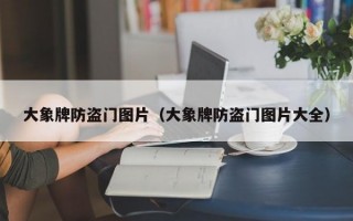 大象牌防盗门图片（大象牌防盗门图片大全）