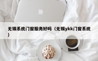 无锡系统门窗服务好吗（无锡ykk门窗系统）