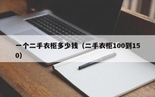 一个二手衣柜多少钱（二手衣柜100到150）