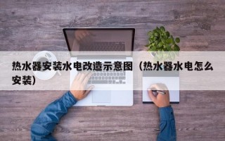 热水器安装水电改造示意图（热水器水电怎么安装）