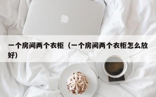 一个房间两个衣柜（一个房间两个衣柜怎么放好）