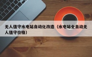 无人值守水电站自动化改造（水电站全自动无人值守价格）