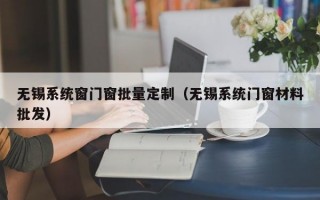 无锡系统窗门窗批量定制（无锡系统门窗材料批发）