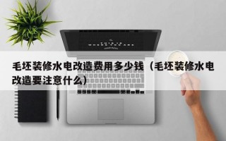 毛坯装修水电改造费用多少钱（毛坯装修水电改造要注意什么）